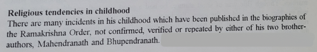 From Swami Vivekananda in India: "Religious tendencies in childhood -- There are many incidents in his childhood which have been published in the biographies of the Ramakrishna Order, not confirmed, verified or repeated by either of his two brother-authors, Mahendranath and Bhupendranath."