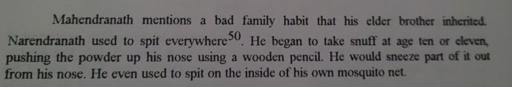 From Swami Vivekananda in India: "Mahendranath mentions a bad family habit that his elder brother inherited. Narendranath used to spit everywhere. He began to take snuff at age ten or eleven, pushing the powder up his nose using a wooden pencil. He would sneeze part of it out from his nose. He even used to spit on the inside of his own mosquito net."